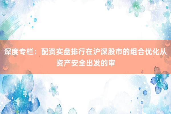 深度专栏：配资实盘排行在沪深股市的组合优化从资产安全出发的审