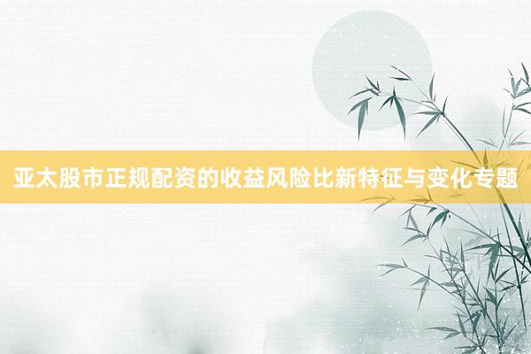 亚太股市正规配资的收益风险比新特征与变化专题