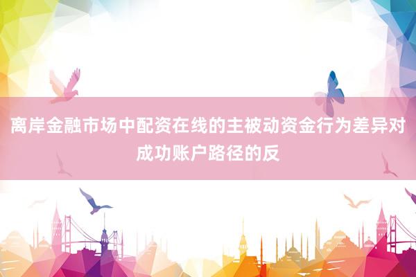离岸金融市场中配资在线的主被动资金行为差异对成功账户路径的反