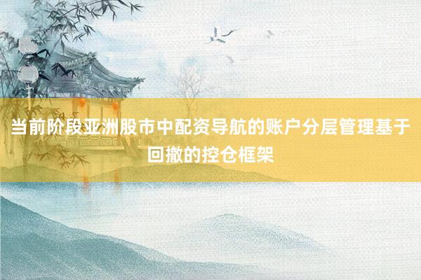 当前阶段亚洲股市中配资导航的账户分层管理基于回撤的控仓框架
