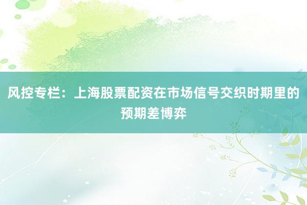 风控专栏：上海股票配资在市场信号交织时期里的预期差博弈