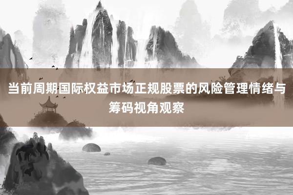 当前周期国际权益市场正规股票的风险管理情绪与筹码视角观察