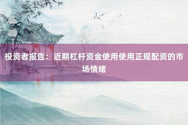 投资者报告：近期杠杆资金使用使用正规配资的市场情绪