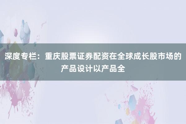 深度专栏：重庆股票证券配资在全球成长股市场的产品设计以产品全