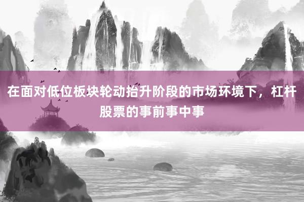 在面对低位板块轮动抬升阶段的市场环境下，杠杆股票的事前事中事