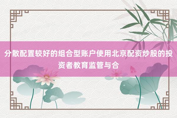 分散配置较好的组合型账户使用北京配资炒股的投资者教育监管与合