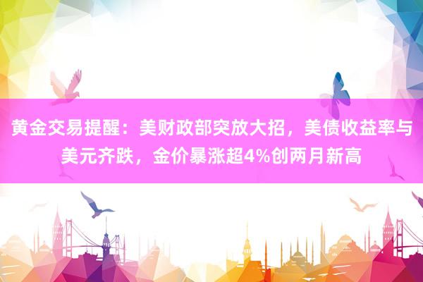 黄金交易提醒：美财政部突放大招，美债收益率与美元齐跌，金价暴涨超4%创两月新高
