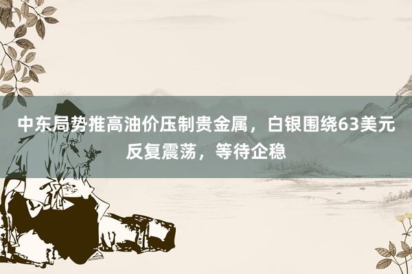 中东局势推高油价压制贵金属，白银围绕63美元反复震荡，等待企稳