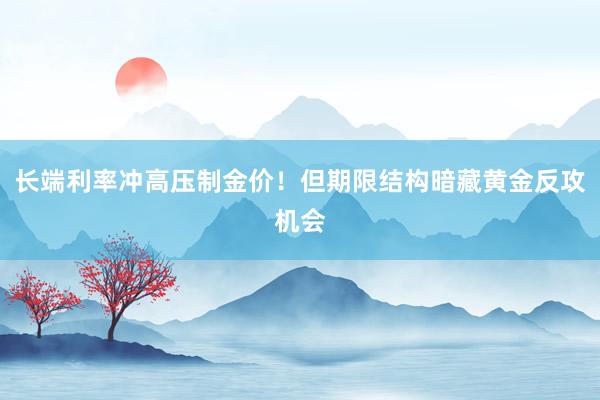 长端利率冲高压制金价！但期限结构暗藏黄金反攻机会