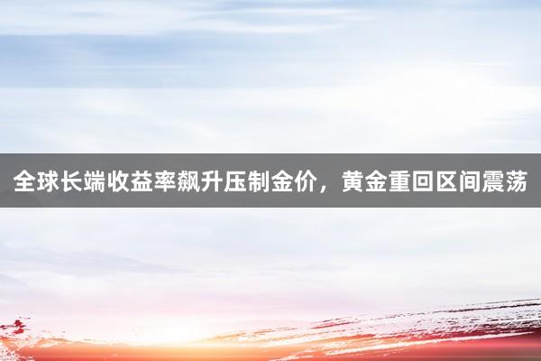 全球长端收益率飙升压制金价，黄金重回区间震荡