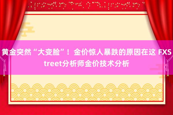 黄金突然“大变脸”！金价惊人暴跌的原因在这 FXStreet分析师金价技术分析
