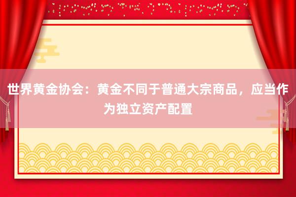 世界黄金协会：黄金不同于普通大宗商品，应当作为独立资产配置