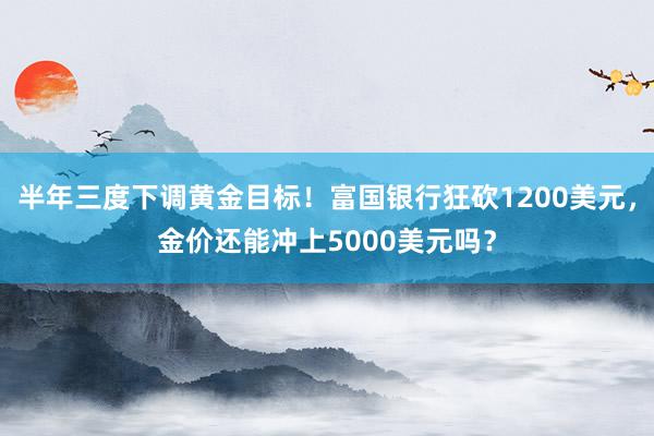 半年三度下调黄金目标！富国银行狂砍1200美元，金价还能冲上5000美元吗？