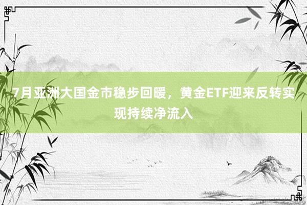 7月亚洲大国金市稳步回暖，黄金ETF迎来反转实现持续净流入
