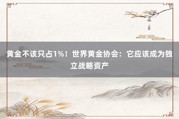 黄金不该只占1%！世界黄金协会：它应该成为独立战略资产
