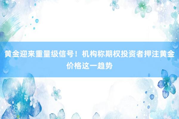 黄金迎来重量级信号！机构称期权投资者押注黄金价格这一趋势