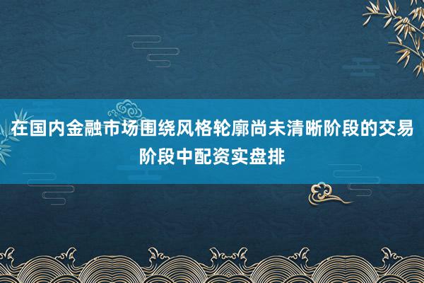 在国内金融市场围绕风格轮廓尚未清晰阶段的交易阶段中配资实盘排