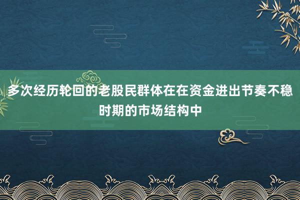 多次经历轮回的老股民群体在在资金进出节奏不稳时期的市场结构中