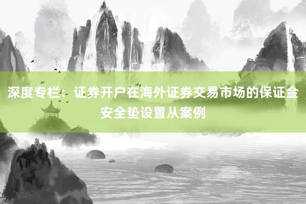 深度专栏：证券开户在海外证券交易市场的保证金安全垫设置从案例