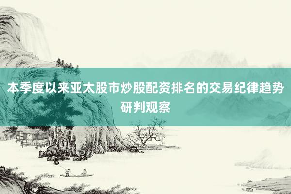 本季度以来亚太股市炒股配资排名的交易纪律趋势研判观察