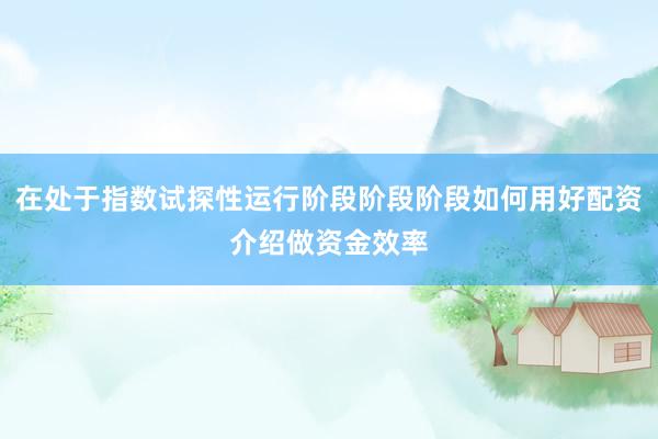 在处于指数试探性运行阶段阶段阶段如何用好配资介绍做资金效率