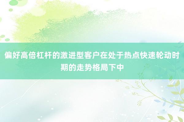 偏好高倍杠杆的激进型客户在处于热点快速轮动时期的走势格局下中