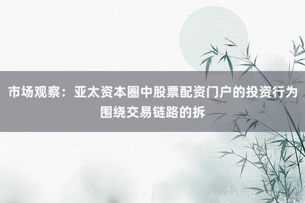 市场观察：亚太资本圈中股票配资门户的投资行为围绕交易链路的拆