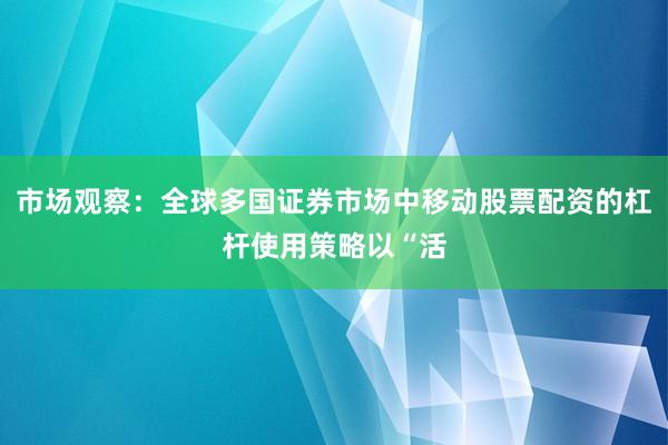 市场观察：全球多国证券市场中移动股票配资的杠杆使用策略以“活
