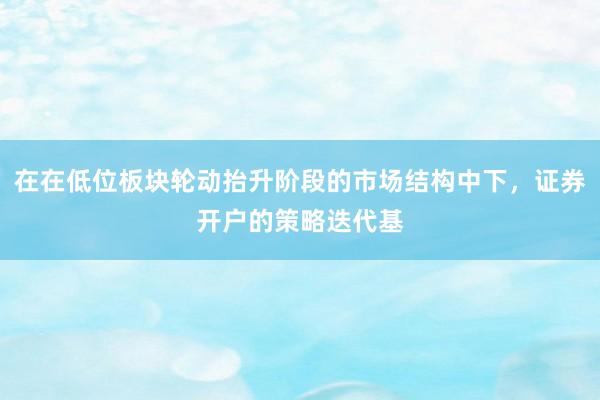 在在低位板块轮动抬升阶段的市场结构中下，证券开户的策略迭代基