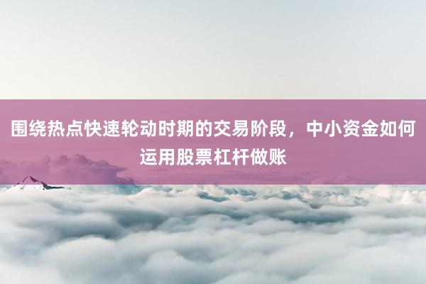 围绕热点快速轮动时期的交易阶段，中小资金如何运用股票杠杆做账