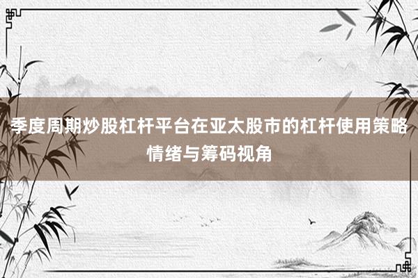 季度周期炒股杠杆平台在亚太股市的杠杆使用策略情绪与筹码视角