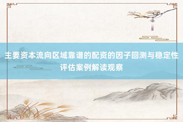 主要资本流向区域靠谱的配资的因子回测与稳定性评估案例解读观察