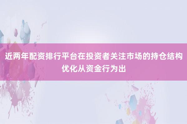 近两年配资排行平台在投资者关注市场的持仓结构优化从资金行为出