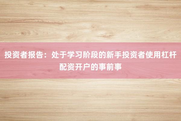 投资者报告：处于学习阶段的新手投资者使用杠杆配资开户的事前事