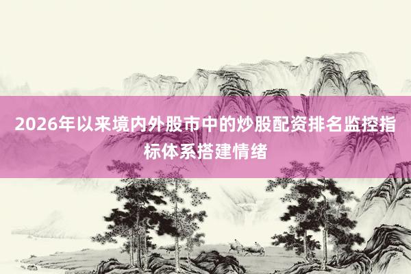 2026年以来境内外股市中的炒股配资排名监控指标体系搭建情绪