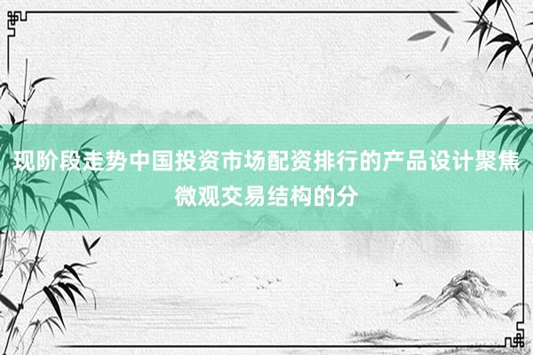 现阶段走势中国投资市场配资排行的产品设计聚焦微观交易结构的分
