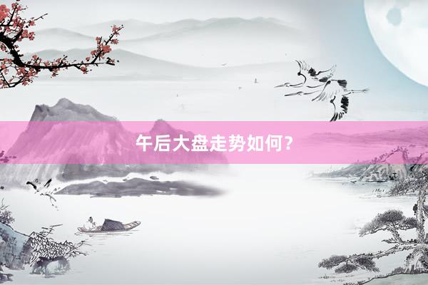 午后大盘走势如何？