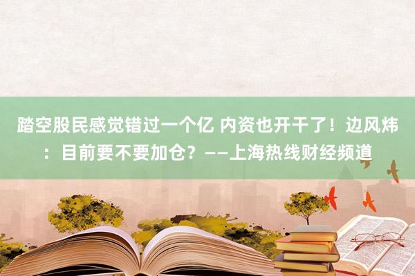 踏空股民感觉错过一个亿 内资也开干了！边风炜：目前要不要加仓？——上海热线财经频道