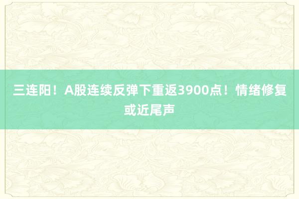 三连阳！A股连续反弹下重返3900点！情绪修复或近尾声