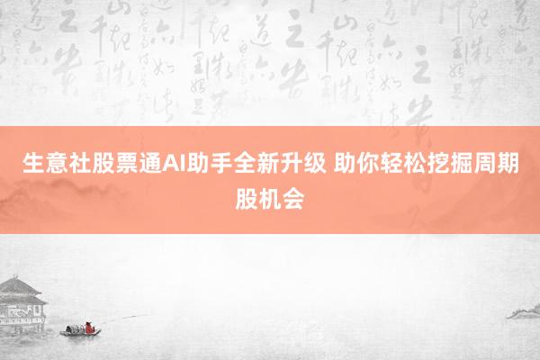 生意社股票通AI助手全新升级 助你轻松挖掘周期股机会