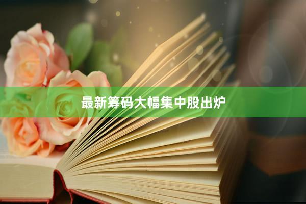 最新筹码大幅集中股出炉