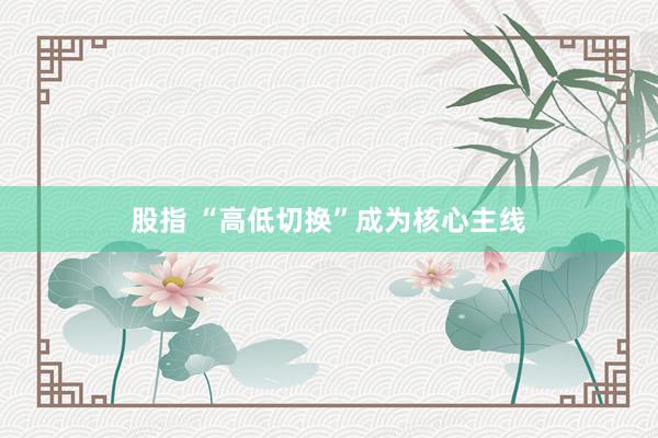 股指 “高低切换”成为核心主线