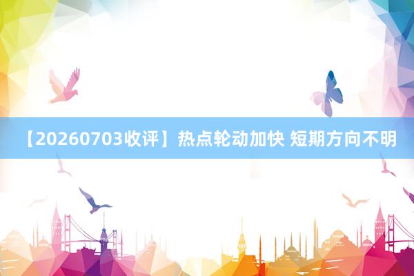 【20260703收评】热点轮动加快 短期方向不明