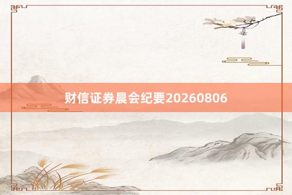 财信证券晨会纪要20260806