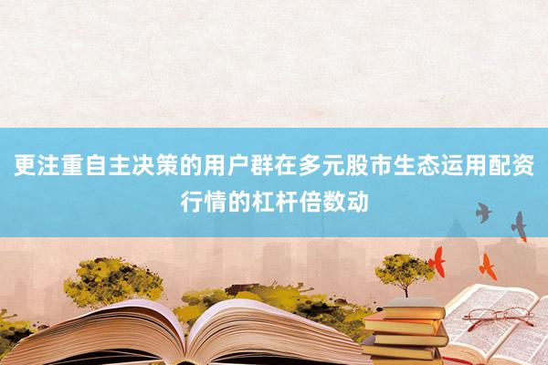 更注重自主决策的用户群在多元股市生态运用配资行情的杠杆倍数动