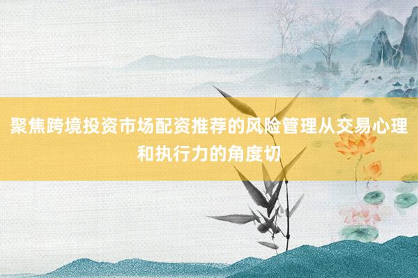 聚焦跨境投资市场配资推荐的风险管理从交易心理和执行力的角度切