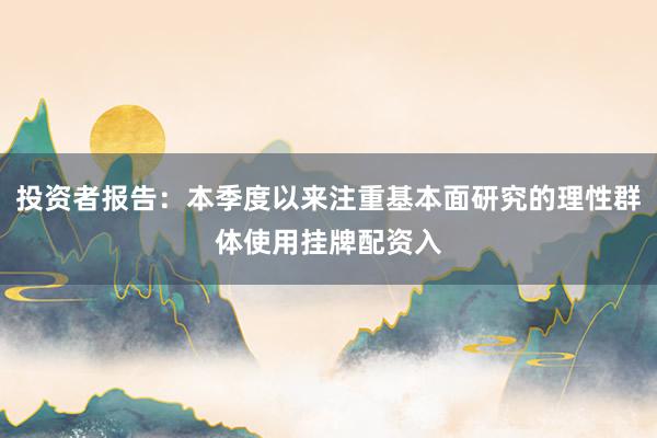投资者报告：本季度以来注重基本面研究的理性群体使用挂牌配资入