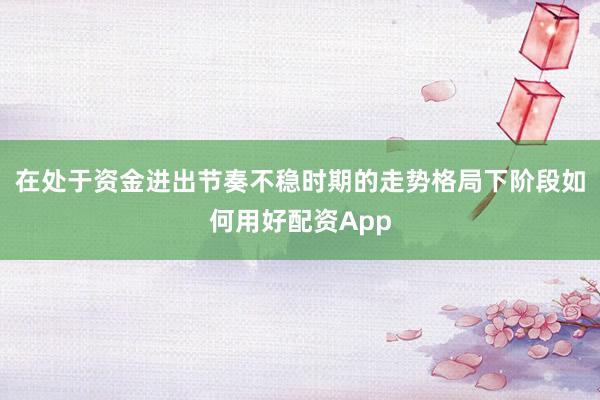 在处于资金进出节奏不稳时期的走势格局下阶段如何用好配资App