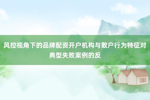 风控视角下的品牌配资开户机构与散户行为特征对典型失败案例的反