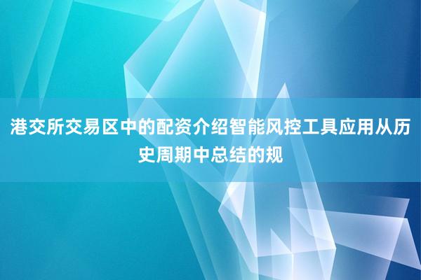 港交所交易区中的配资介绍智能风控工具应用从历史周期中总结的规
